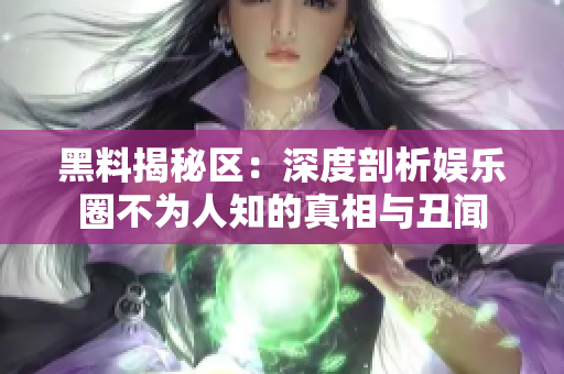 黑料揭秘区：深度剖析娱乐圈不为人知的真相与丑闻