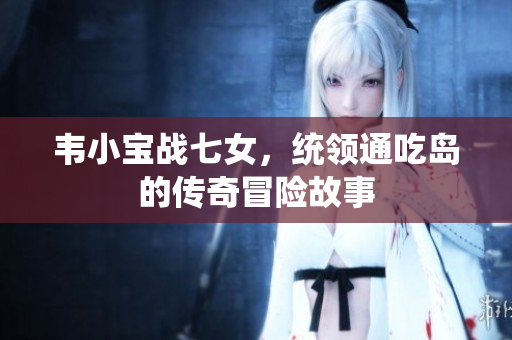 韦小宝战七女，统领通吃岛的传奇冒险故事