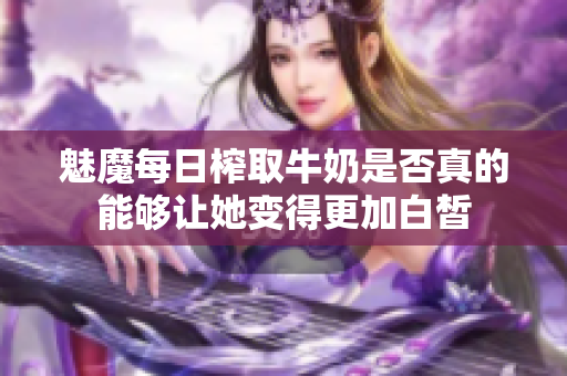 魅魔每日榨取牛奶是否真的能够让她变得更加白皙