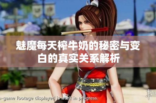 魅魔每天榨牛奶的秘密与变白的真实关系解析