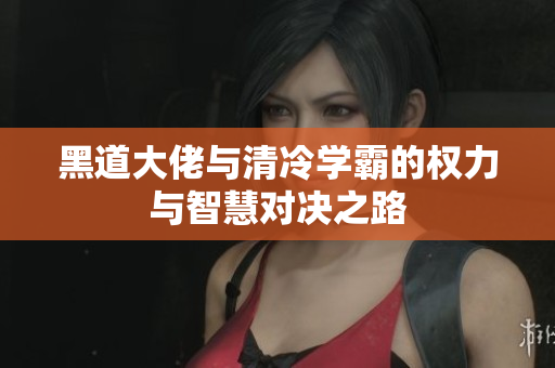 黑道大佬与清冷学霸的权力与智慧对决之路