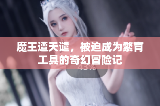 魔王遭天谴，被迫成为繁育工具的奇幻冒险记