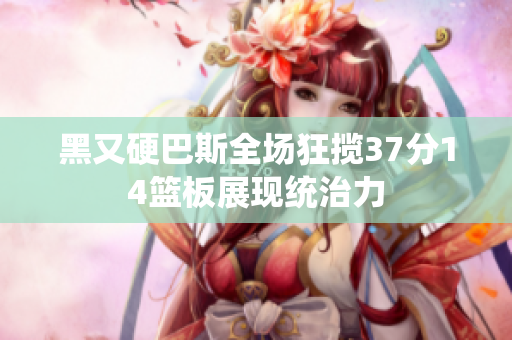 黑又硬巴斯全场狂揽37分14篮板展现统治力