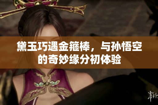 黛玉巧遇金箍棒，与孙悟空的奇妙缘分初体验