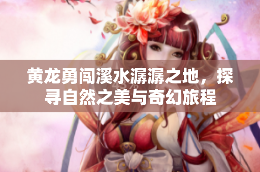 黄龙勇闯溪水潺潺之地，探寻自然之美与奇幻旅程