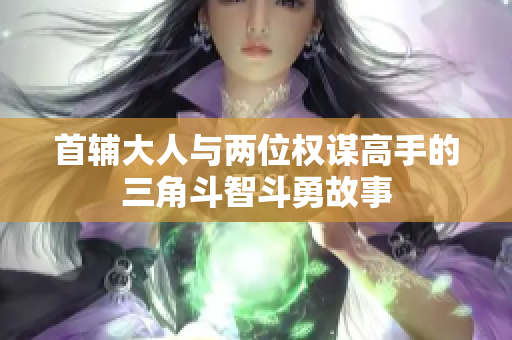 首辅大人与两位权谋高手的三角斗智斗勇故事