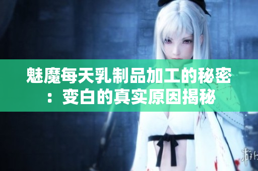 魅魔每天乳制品加工的秘密：变白的真实原因揭秘