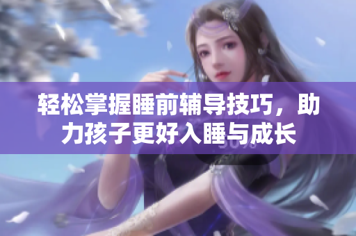 轻松掌握睡前辅导技巧，助力孩子更好入睡与成长