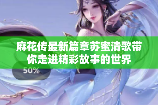 麻花传最新篇章苏蜜清歌带你走进精彩故事的世界