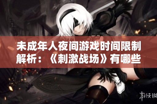 未成年人夜间游戏时间限制解析：《刺激战场》有哪些规定？