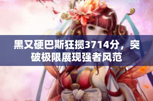黑又硬巴斯狂揽3714分，突破极限展现强者风范