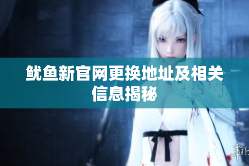 鱿鱼新官网更换地址及相关信息揭秘