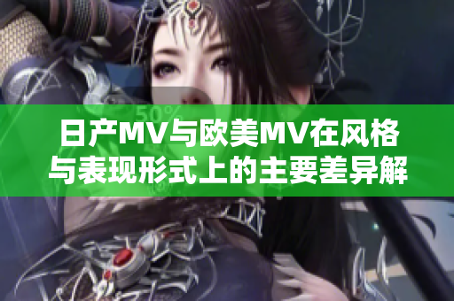 日产MV与欧美MV在风格与表现形式上的主要差异解析