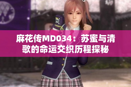 麻花传MD034：苏蜜与清歌的命运交织历程探秘