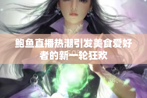 鲍鱼直播热潮引发美食爱好者的新一轮狂欢