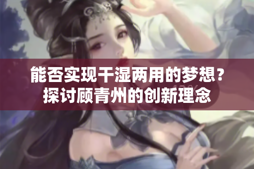 能否实现干湿两用的梦想？探讨顾青州的创新理念