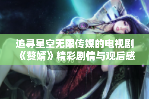 追寻星空无限传媒的电视剧《赘婿》精彩剧情与观后感