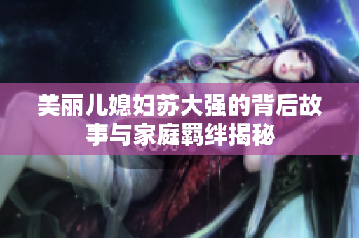 美丽儿媳妇苏大强的背后故事与家庭羁绊揭秘
