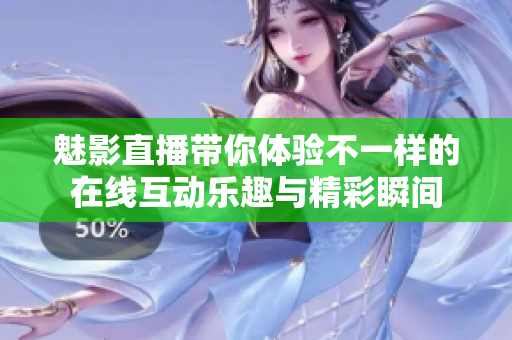 魅影直播带你体验不一样的在线互动乐趣与精彩瞬间