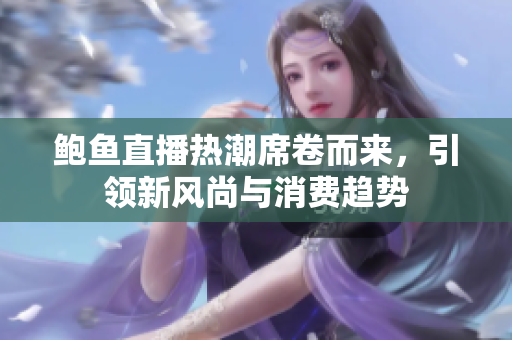 鲍鱼直播热潮席卷而来，引领新风尚与消费趋势