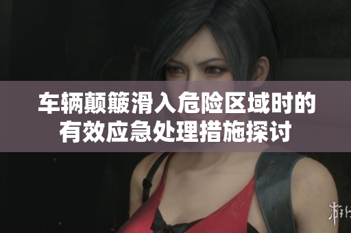 车辆颠簸滑入危险区域时的有效应急处理措施探讨