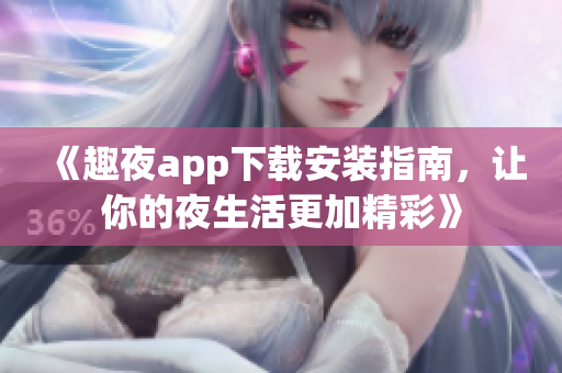 《趣夜app下载安装指南，让你的夜生活更加精彩》