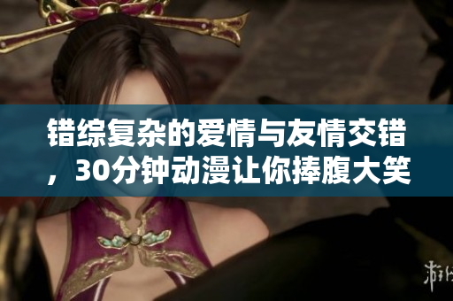 错综复杂的爱情与友情交错，30分钟动漫让你捧腹大笑