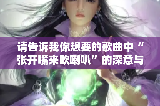 请告诉我你想要的歌曲中“张开嘴来吹喇叭”的深意与情感