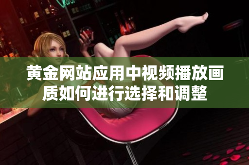 黄金网站应用中视频播放画质如何进行选择和调整