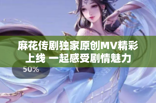 麻花传剧独家原创MV精彩上线 一起感受剧情魅力
