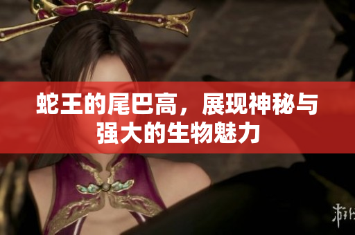 蛇王的尾巴高，展现神秘与强大的生物魅力