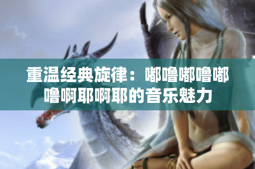 重温经典旋律：嘟噜嘟噜嘟噜啊耶啊耶的音乐魅力