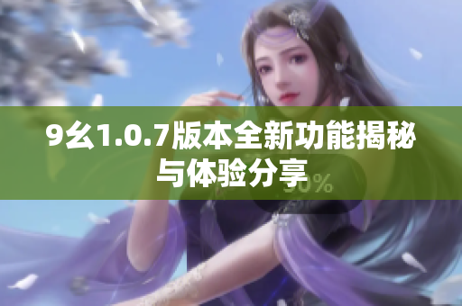 9幺1.0.7版本全新功能揭秘与体验分享