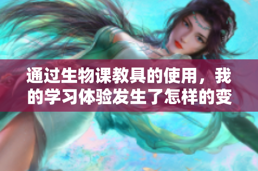 通过生物课教具的使用，我的学习体验发生了怎样的变化