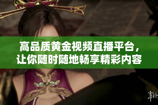 高品质黄金视频直播平台，让你随时随地畅享精彩内容