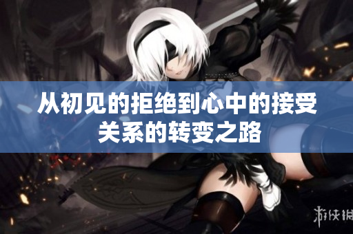 从初见的拒绝到心中的接受 关系的转变之路