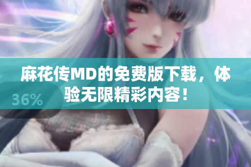 麻花传MD的免费版下载，体验无限精彩内容！