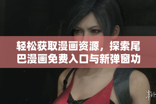 轻松获取漫画资源，探索尾巴漫画免费入口与新弹窗功能