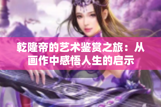 乾隆帝的艺术鉴赏之旅：从画作中感悟人生的启示