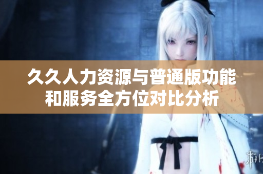 久久人力资源与普通版功能和服务全方位对比分析