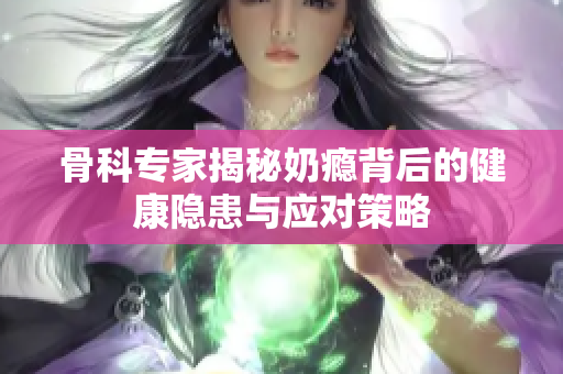 骨科专家揭秘奶瘾背后的健康隐患与应对策略