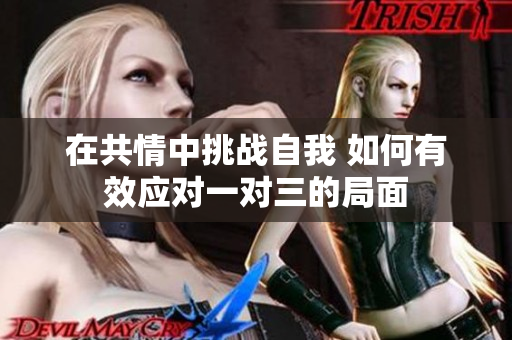 在共情中挑战自我 如何有效应对一对三的局面