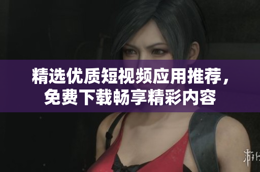 精选优质短视频应用推荐，免费下载畅享精彩内容