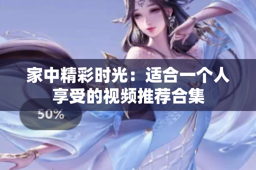 家中精彩时光：适合一个人享受的视频推荐合集