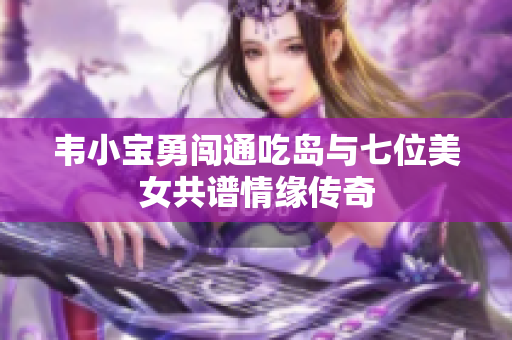 韦小宝勇闯通吃岛与七位美女共谱情缘传奇