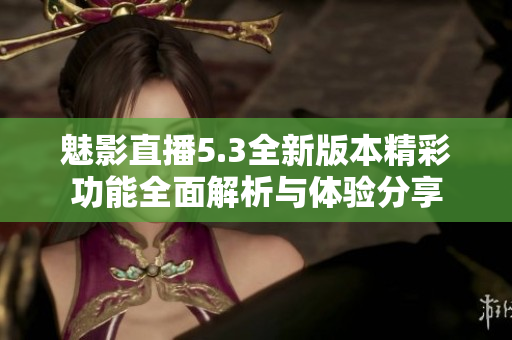 魅影直播5.3全新版本精彩功能全面解析与体验分享