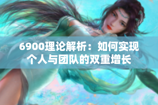 6900理论解析：如何实现个人与团队的双重增长