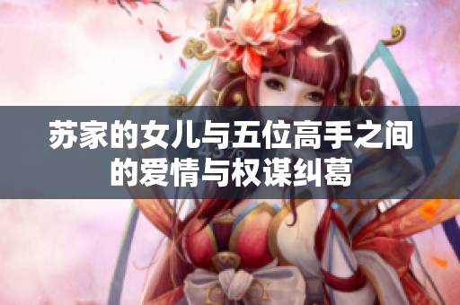 苏家的女儿与五位高手之间的爱情与权谋纠葛