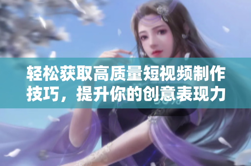 轻松获取高质量短视频制作技巧，提升你的创意表现力