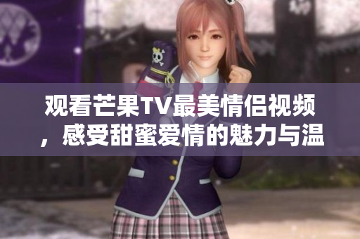 观看芒果TV最美情侣视频，感受甜蜜爱情的魅力与温暖